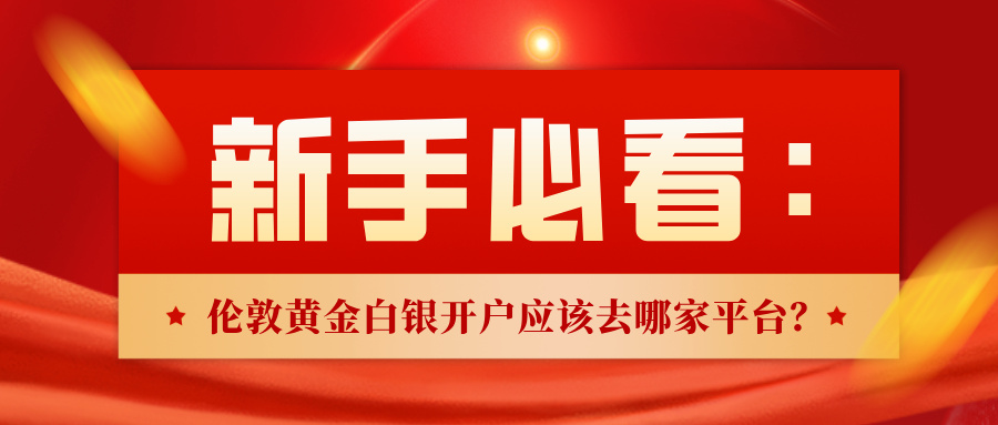 1765783230578636.jpg 6新手必看:伦敦黄金白银开户应该去哪家平台?.jpg