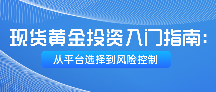 5现货黄金投资入门指南：从平台选择到风险控制.jpg
