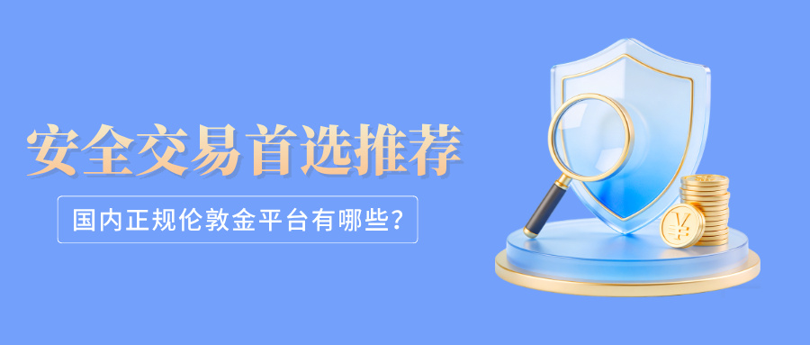 1774936873208484.jpg 6国内正规伦敦金平台有哪些?安全交易首选推荐.jpg