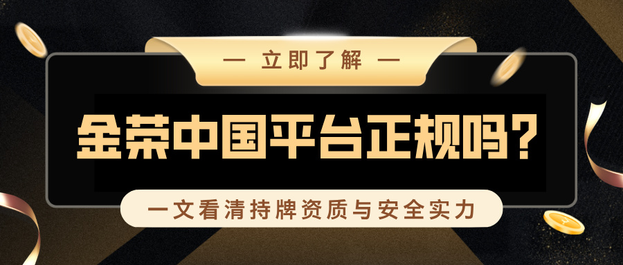 金荣中国平台正规吗？一文看清持牌资质与安全实力.jpg