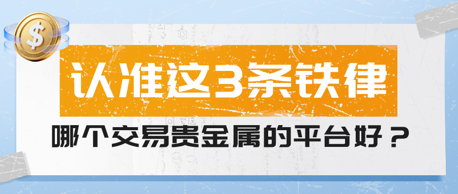 1781754385678031.jpg 4哪个交易贵金属的平台好,认准这3条铁律.jpg